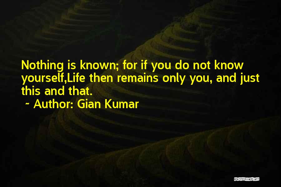 Gian Kumar Quotes: Nothing Is Known; For If You Do Not Know Yourself,life Then Remains Only You, And Just This And That.