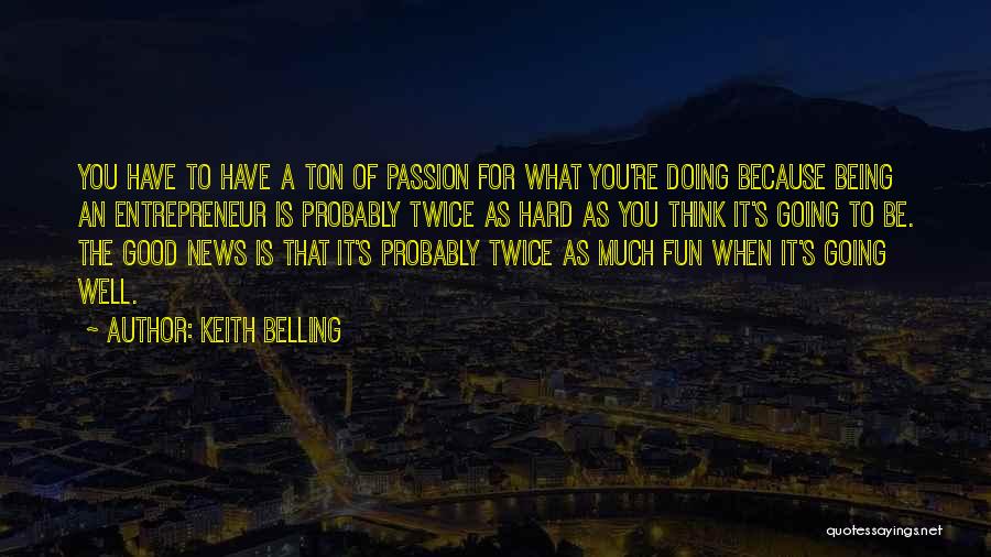 Keith Belling Quotes: You Have To Have A Ton Of Passion For What You're Doing Because Being An Entrepreneur Is Probably Twice As