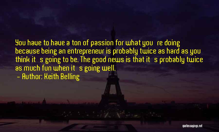 Keith Belling Quotes: You Have To Have A Ton Of Passion For What You're Doing Because Being An Entrepreneur Is Probably Twice As