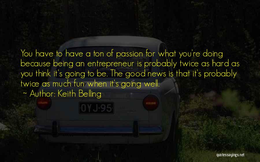 Keith Belling Quotes: You Have To Have A Ton Of Passion For What You're Doing Because Being An Entrepreneur Is Probably Twice As