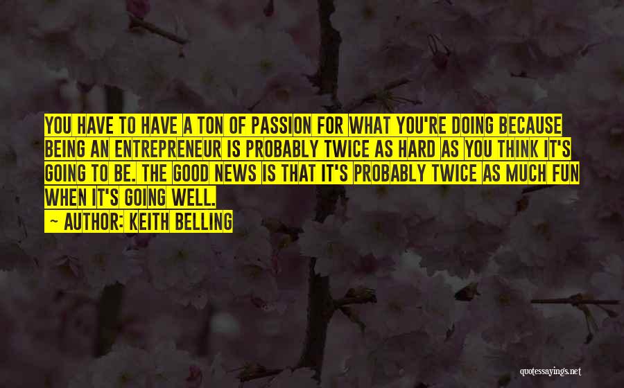 Keith Belling Quotes: You Have To Have A Ton Of Passion For What You're Doing Because Being An Entrepreneur Is Probably Twice As