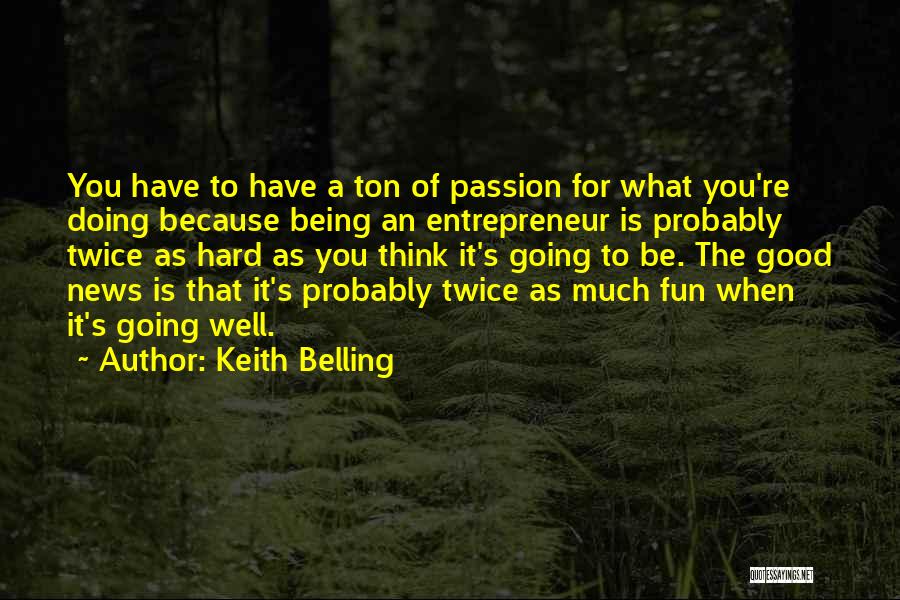 Keith Belling Quotes: You Have To Have A Ton Of Passion For What You're Doing Because Being An Entrepreneur Is Probably Twice As