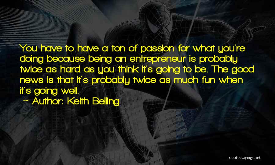Keith Belling Quotes: You Have To Have A Ton Of Passion For What You're Doing Because Being An Entrepreneur Is Probably Twice As