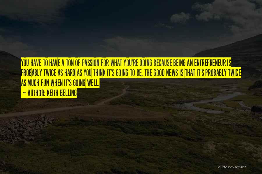 Keith Belling Quotes: You Have To Have A Ton Of Passion For What You're Doing Because Being An Entrepreneur Is Probably Twice As