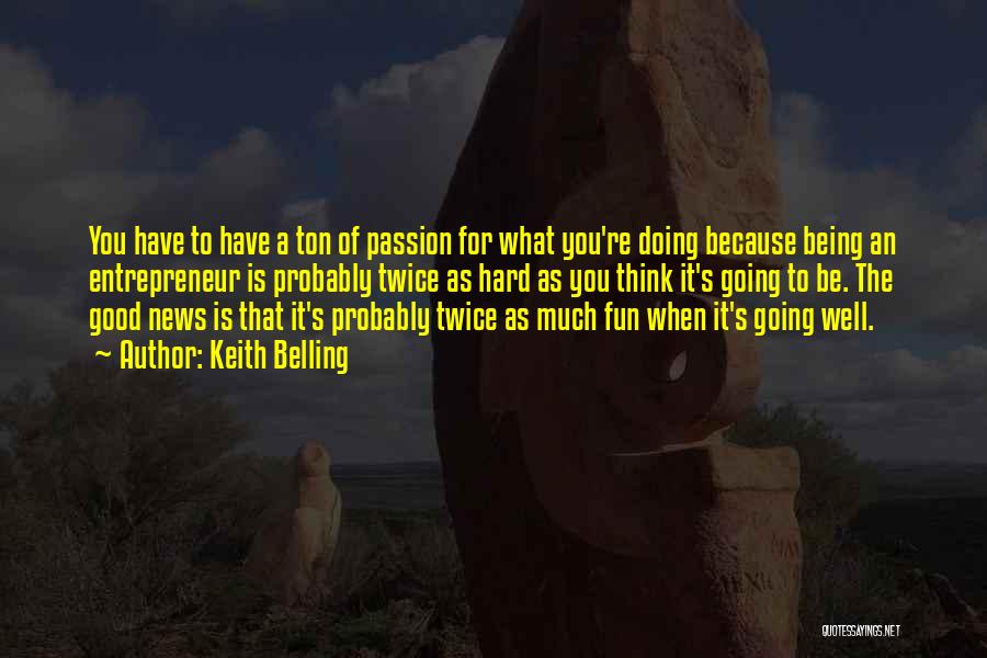 Keith Belling Quotes: You Have To Have A Ton Of Passion For What You're Doing Because Being An Entrepreneur Is Probably Twice As