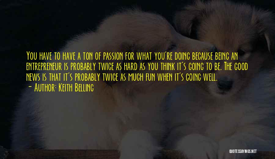 Keith Belling Quotes: You Have To Have A Ton Of Passion For What You're Doing Because Being An Entrepreneur Is Probably Twice As