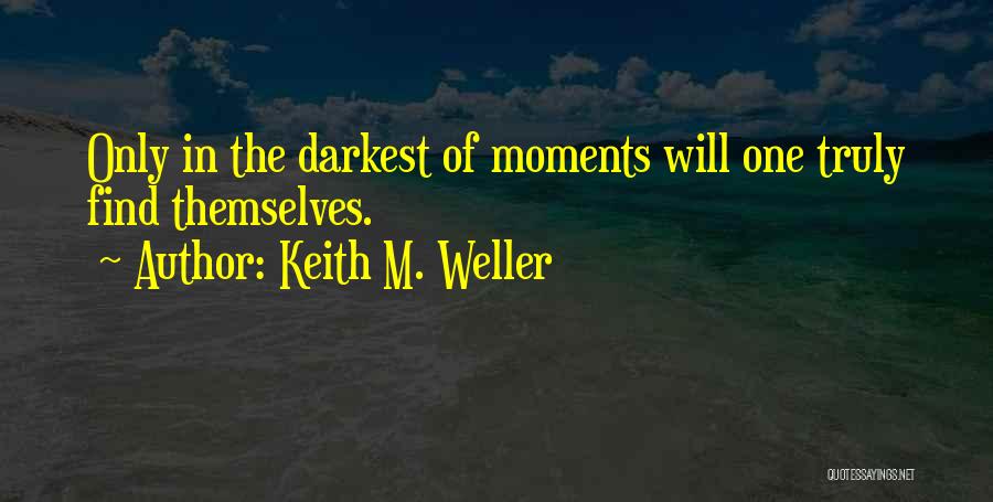 Keith M. Weller Quotes: Only In The Darkest Of Moments Will One Truly Find Themselves.
