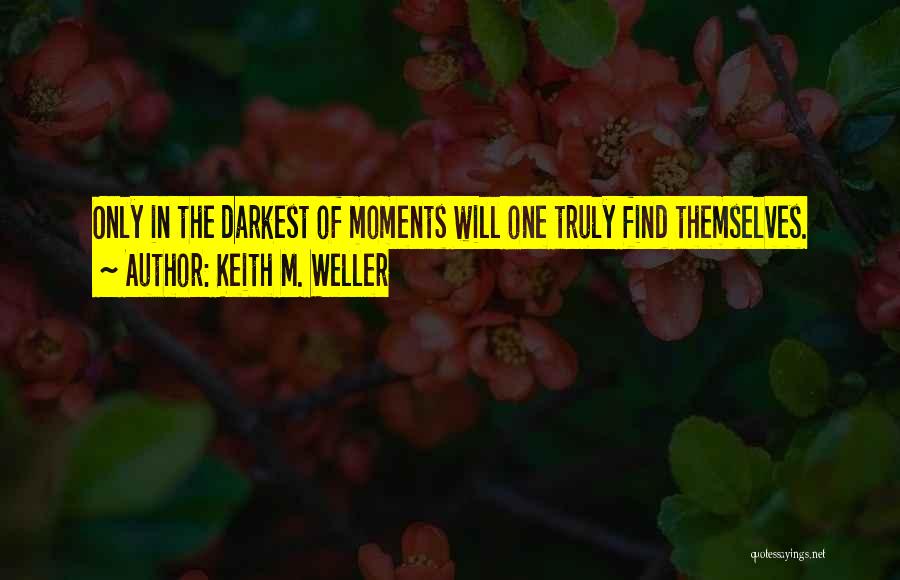 Keith M. Weller Quotes: Only In The Darkest Of Moments Will One Truly Find Themselves.