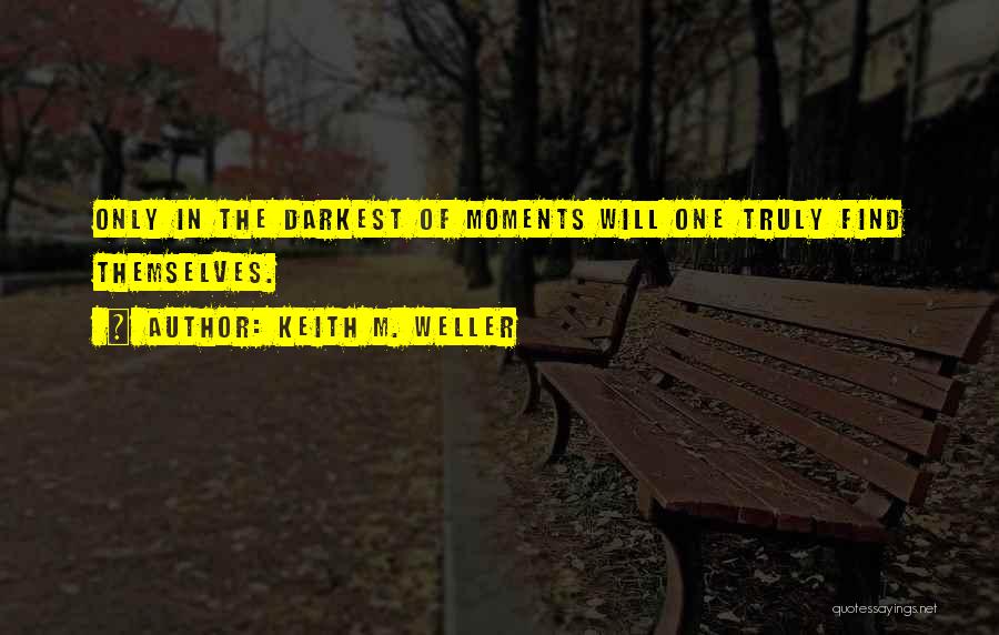 Keith M. Weller Quotes: Only In The Darkest Of Moments Will One Truly Find Themselves.