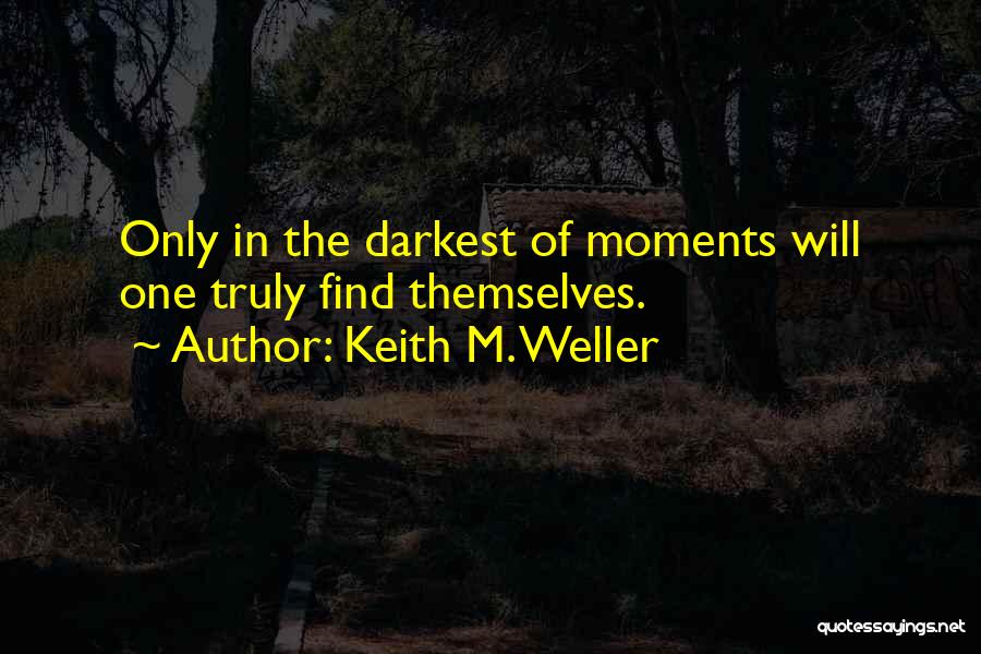 Keith M. Weller Quotes: Only In The Darkest Of Moments Will One Truly Find Themselves.