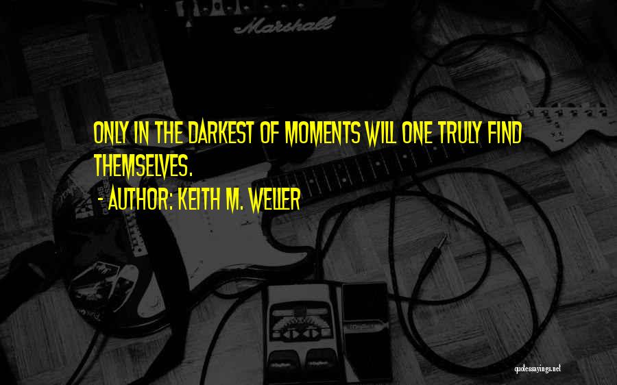 Keith M. Weller Quotes: Only In The Darkest Of Moments Will One Truly Find Themselves.