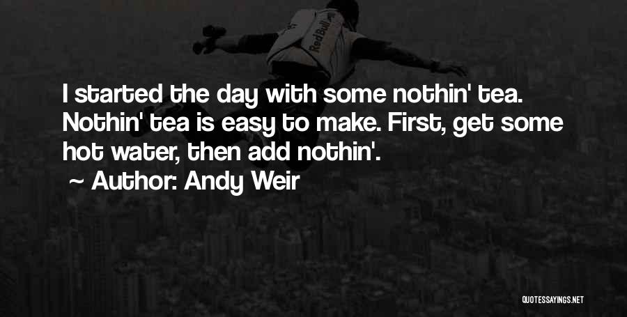 Andy Weir Quotes: I Started The Day With Some Nothin' Tea. Nothin' Tea Is Easy To Make. First, Get Some Hot Water, Then