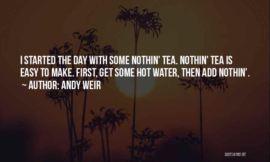 Andy Weir Quotes: I Started The Day With Some Nothin' Tea. Nothin' Tea Is Easy To Make. First, Get Some Hot Water, Then
