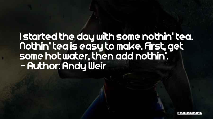 Andy Weir Quotes: I Started The Day With Some Nothin' Tea. Nothin' Tea Is Easy To Make. First, Get Some Hot Water, Then