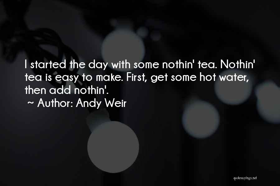 Andy Weir Quotes: I Started The Day With Some Nothin' Tea. Nothin' Tea Is Easy To Make. First, Get Some Hot Water, Then