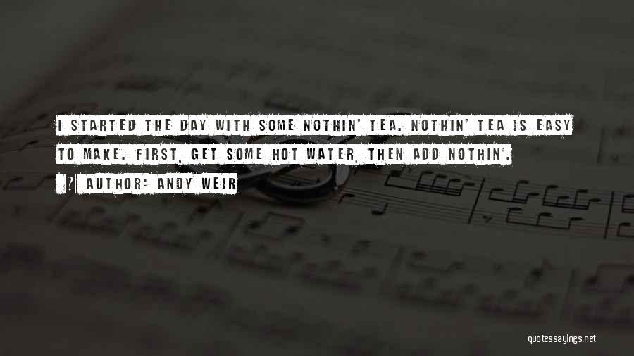 Andy Weir Quotes: I Started The Day With Some Nothin' Tea. Nothin' Tea Is Easy To Make. First, Get Some Hot Water, Then