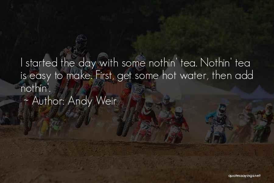 Andy Weir Quotes: I Started The Day With Some Nothin' Tea. Nothin' Tea Is Easy To Make. First, Get Some Hot Water, Then