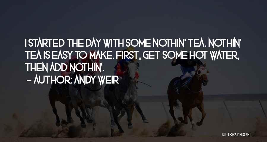 Andy Weir Quotes: I Started The Day With Some Nothin' Tea. Nothin' Tea Is Easy To Make. First, Get Some Hot Water, Then