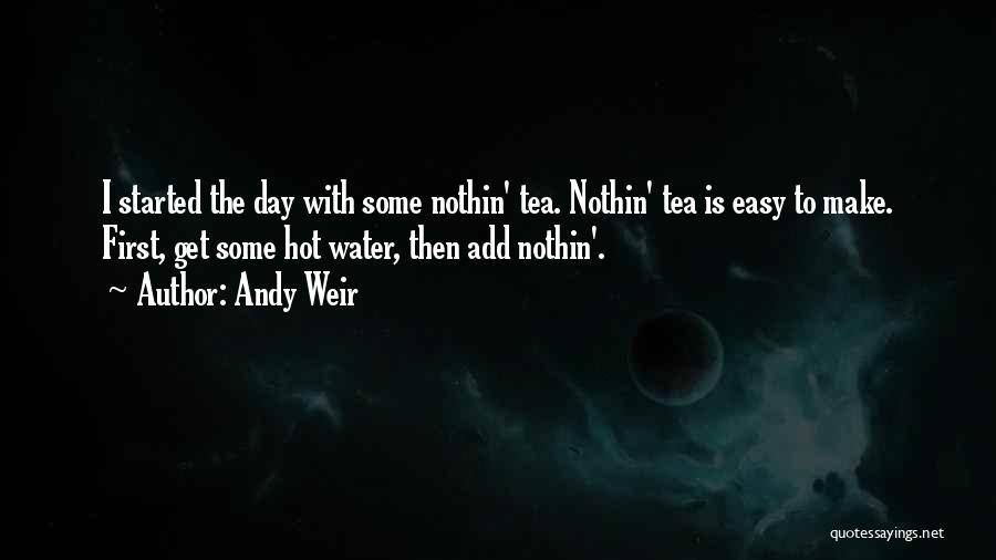 Andy Weir Quotes: I Started The Day With Some Nothin' Tea. Nothin' Tea Is Easy To Make. First, Get Some Hot Water, Then