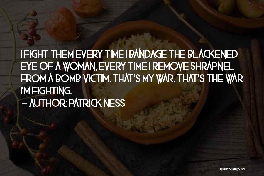 Patrick Ness Quotes: I Fight Them Every Time I Bandage The Blackened Eye Of A Woman, Every Time I Remove Shrapnel From A