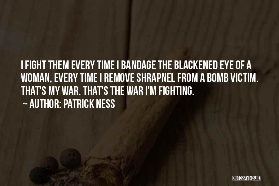 Patrick Ness Quotes: I Fight Them Every Time I Bandage The Blackened Eye Of A Woman, Every Time I Remove Shrapnel From A