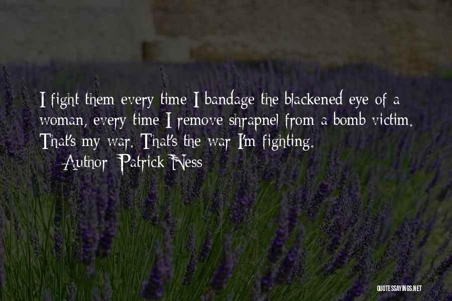 Patrick Ness Quotes: I Fight Them Every Time I Bandage The Blackened Eye Of A Woman, Every Time I Remove Shrapnel From A