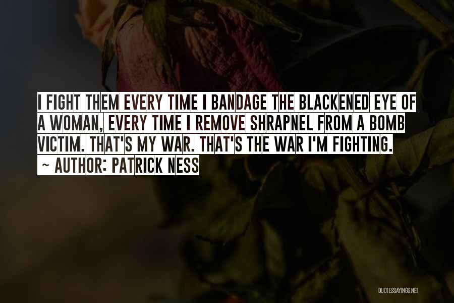 Patrick Ness Quotes: I Fight Them Every Time I Bandage The Blackened Eye Of A Woman, Every Time I Remove Shrapnel From A