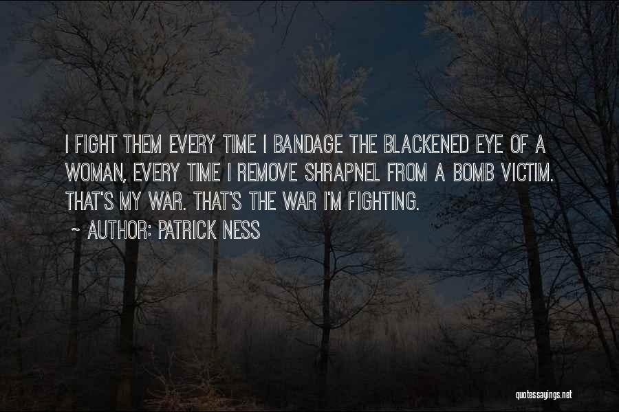 Patrick Ness Quotes: I Fight Them Every Time I Bandage The Blackened Eye Of A Woman, Every Time I Remove Shrapnel From A