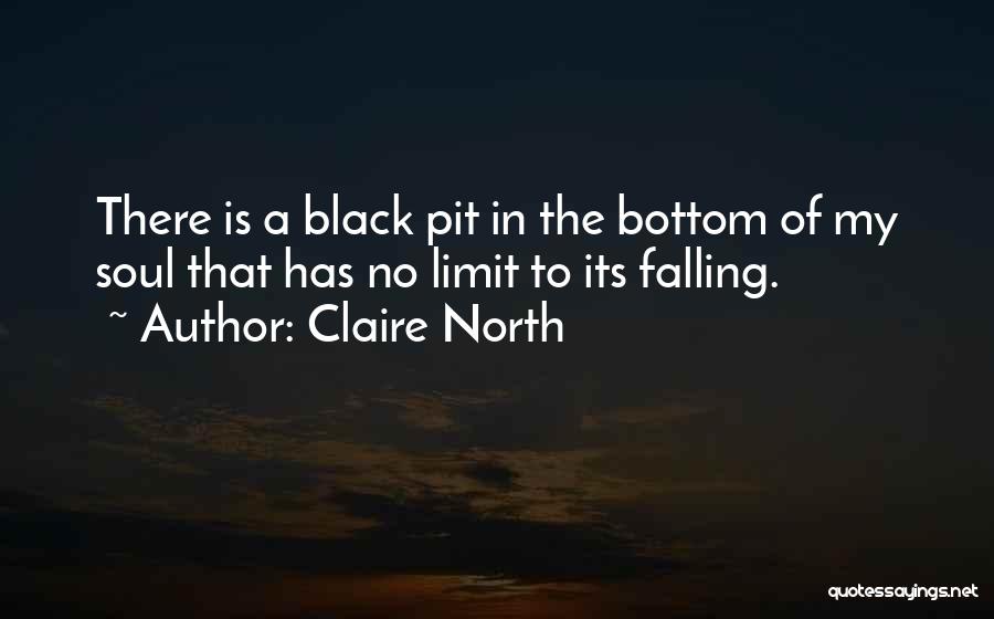 Claire North Quotes: There Is A Black Pit In The Bottom Of My Soul That Has No Limit To Its Falling.