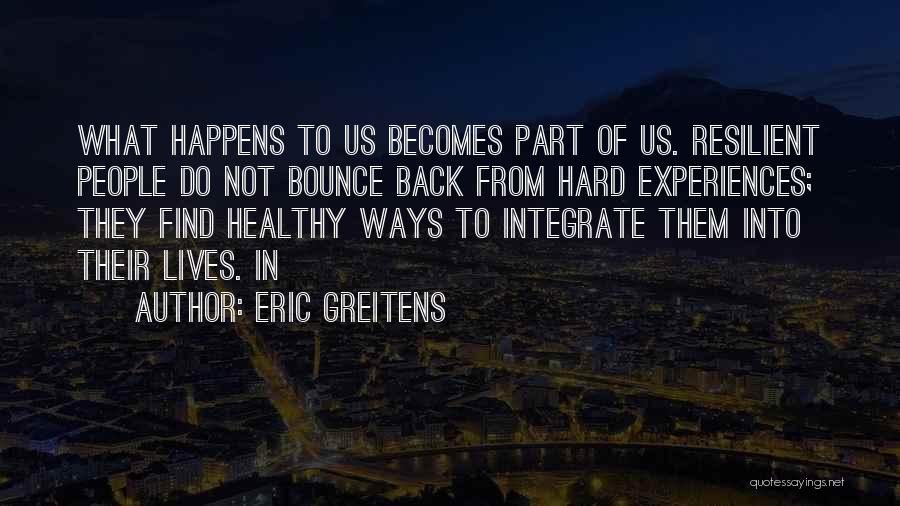 Eric Greitens Quotes: What Happens To Us Becomes Part Of Us. Resilient People Do Not Bounce Back From Hard Experiences; They Find Healthy