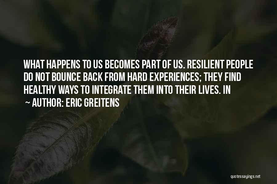 Eric Greitens Quotes: What Happens To Us Becomes Part Of Us. Resilient People Do Not Bounce Back From Hard Experiences; They Find Healthy