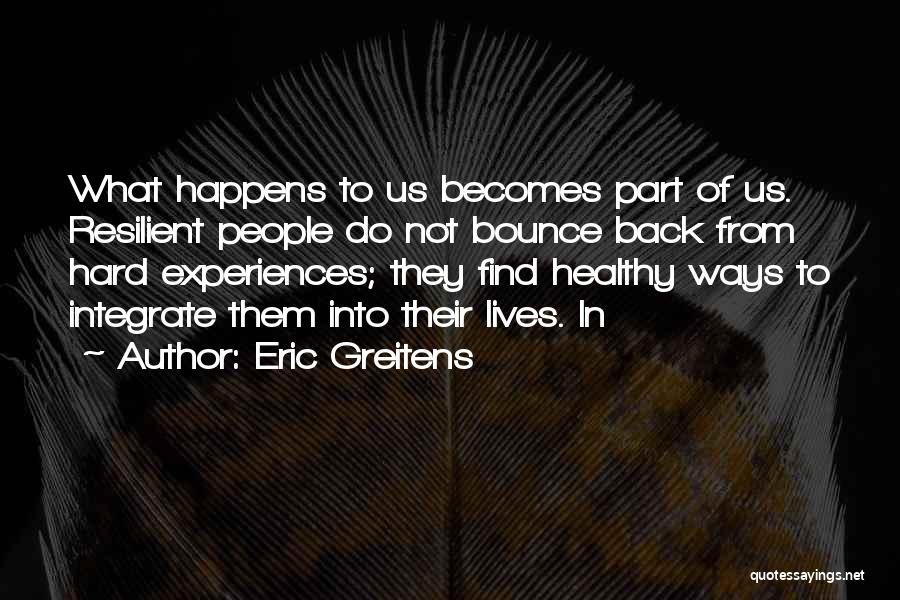 Eric Greitens Quotes: What Happens To Us Becomes Part Of Us. Resilient People Do Not Bounce Back From Hard Experiences; They Find Healthy