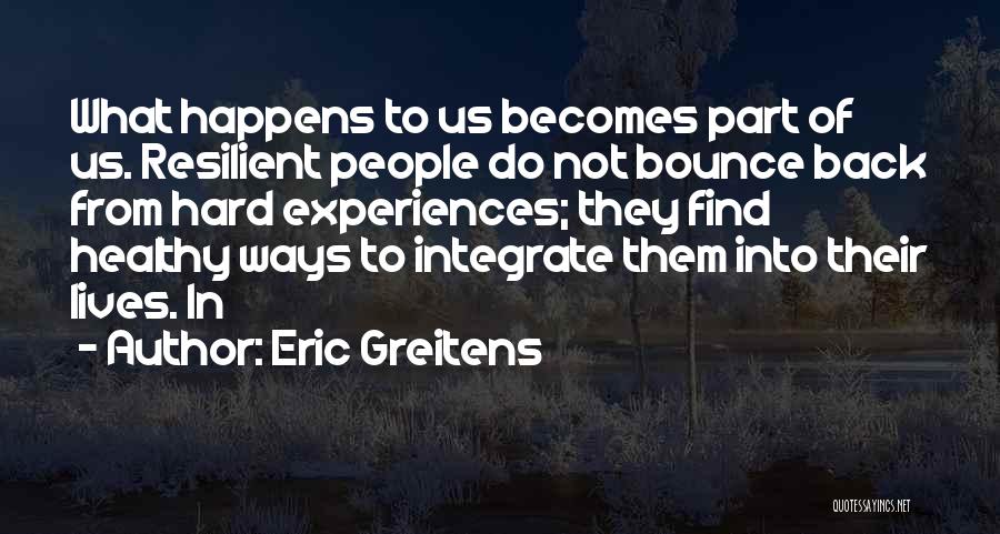 Eric Greitens Quotes: What Happens To Us Becomes Part Of Us. Resilient People Do Not Bounce Back From Hard Experiences; They Find Healthy