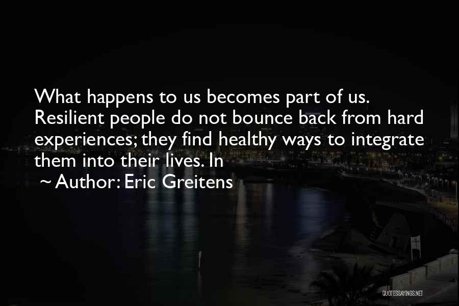 Eric Greitens Quotes: What Happens To Us Becomes Part Of Us. Resilient People Do Not Bounce Back From Hard Experiences; They Find Healthy