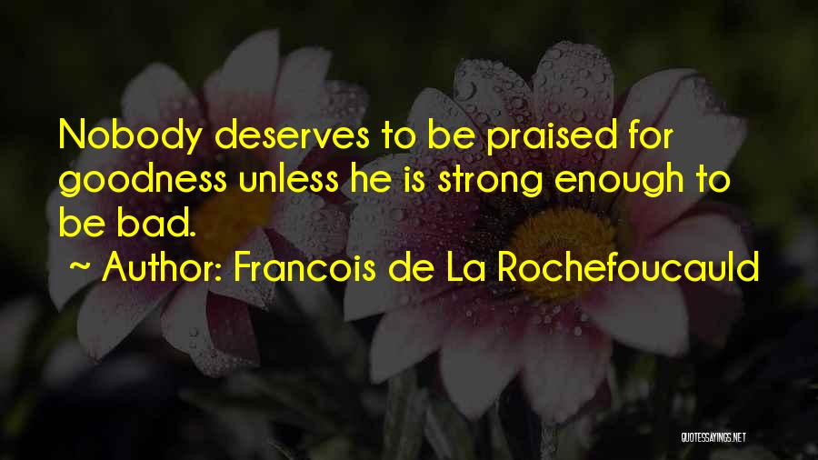 Francois De La Rochefoucauld Quotes: Nobody Deserves To Be Praised For Goodness Unless He Is Strong Enough To Be Bad.