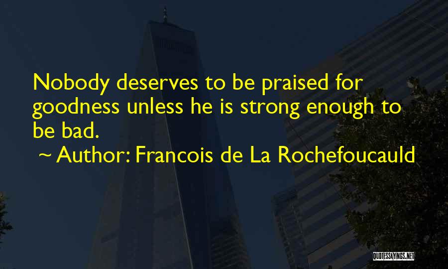 Francois De La Rochefoucauld Quotes: Nobody Deserves To Be Praised For Goodness Unless He Is Strong Enough To Be Bad.