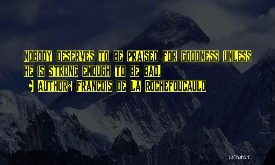 Francois De La Rochefoucauld Quotes: Nobody Deserves To Be Praised For Goodness Unless He Is Strong Enough To Be Bad.