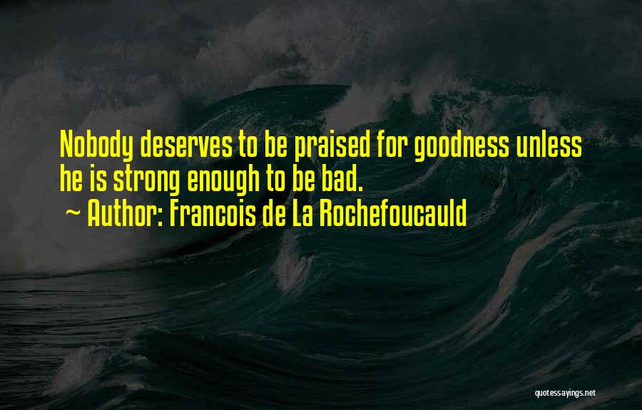 Francois De La Rochefoucauld Quotes: Nobody Deserves To Be Praised For Goodness Unless He Is Strong Enough To Be Bad.