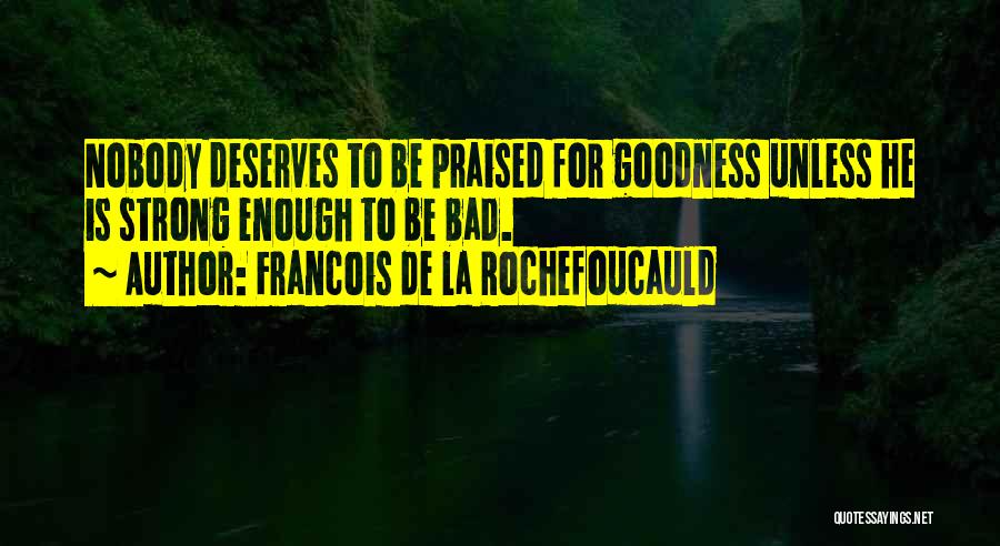 Francois De La Rochefoucauld Quotes: Nobody Deserves To Be Praised For Goodness Unless He Is Strong Enough To Be Bad.