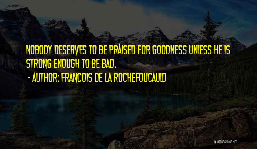 Francois De La Rochefoucauld Quotes: Nobody Deserves To Be Praised For Goodness Unless He Is Strong Enough To Be Bad.