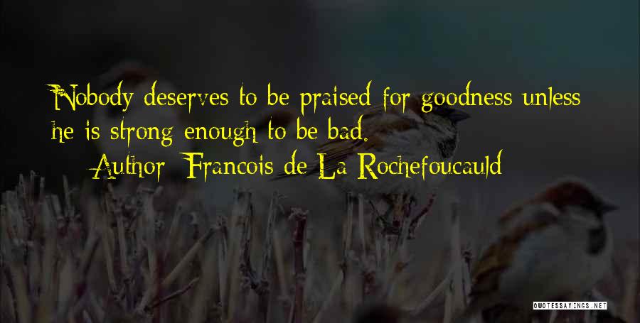 Francois De La Rochefoucauld Quotes: Nobody Deserves To Be Praised For Goodness Unless He Is Strong Enough To Be Bad.