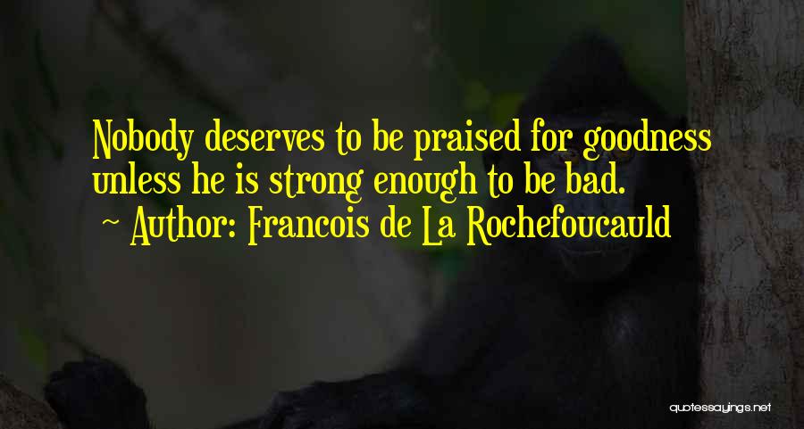 Francois De La Rochefoucauld Quotes: Nobody Deserves To Be Praised For Goodness Unless He Is Strong Enough To Be Bad.