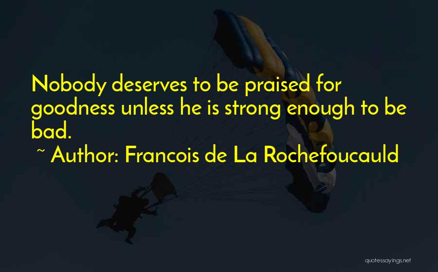 Francois De La Rochefoucauld Quotes: Nobody Deserves To Be Praised For Goodness Unless He Is Strong Enough To Be Bad.