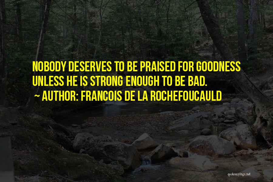 Francois De La Rochefoucauld Quotes: Nobody Deserves To Be Praised For Goodness Unless He Is Strong Enough To Be Bad.
