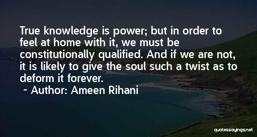 Ameen Rihani Quotes: True Knowledge Is Power; But In Order To Feel At Home With It, We Must Be Constitutionally Qualified. And If