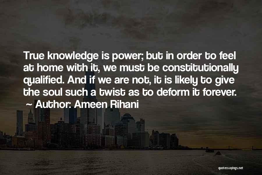 Ameen Rihani Quotes: True Knowledge Is Power; But In Order To Feel At Home With It, We Must Be Constitutionally Qualified. And If