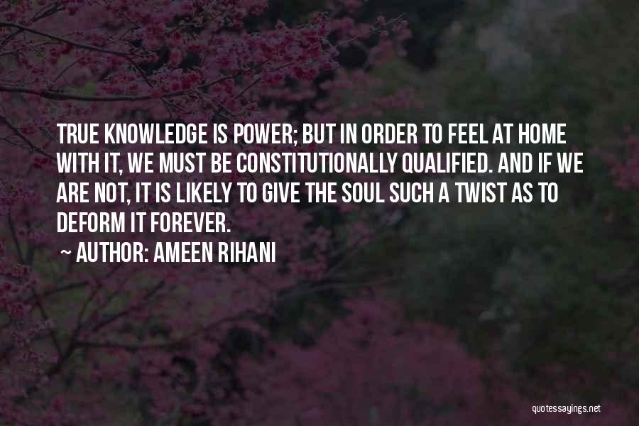 Ameen Rihani Quotes: True Knowledge Is Power; But In Order To Feel At Home With It, We Must Be Constitutionally Qualified. And If