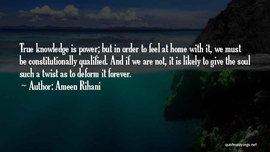 Ameen Rihani Quotes: True Knowledge Is Power; But In Order To Feel At Home With It, We Must Be Constitutionally Qualified. And If