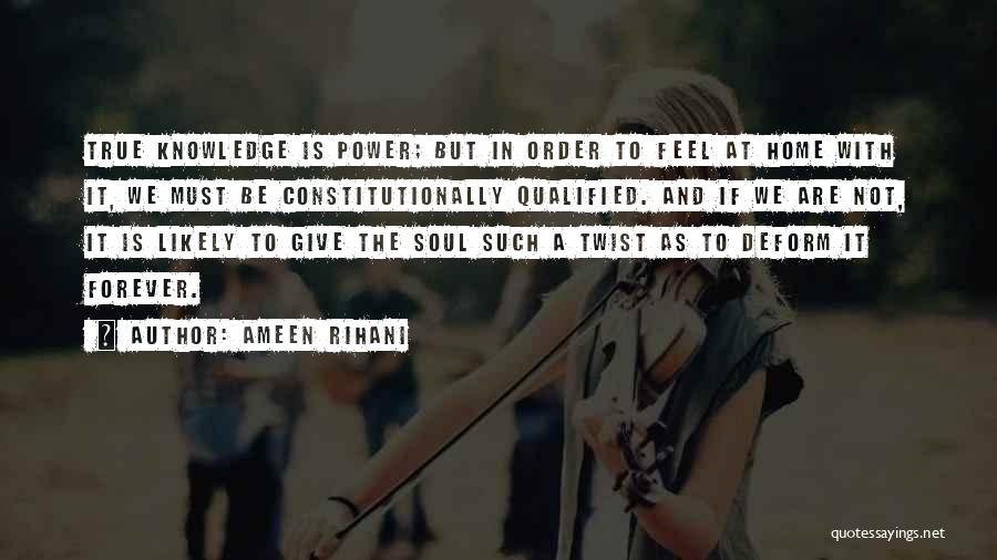 Ameen Rihani Quotes: True Knowledge Is Power; But In Order To Feel At Home With It, We Must Be Constitutionally Qualified. And If