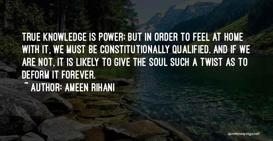 Ameen Rihani Quotes: True Knowledge Is Power; But In Order To Feel At Home With It, We Must Be Constitutionally Qualified. And If